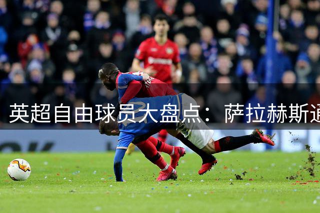 英超自由球员大盘点：萨拉赫斯通斯领衔 桑乔去向未定
