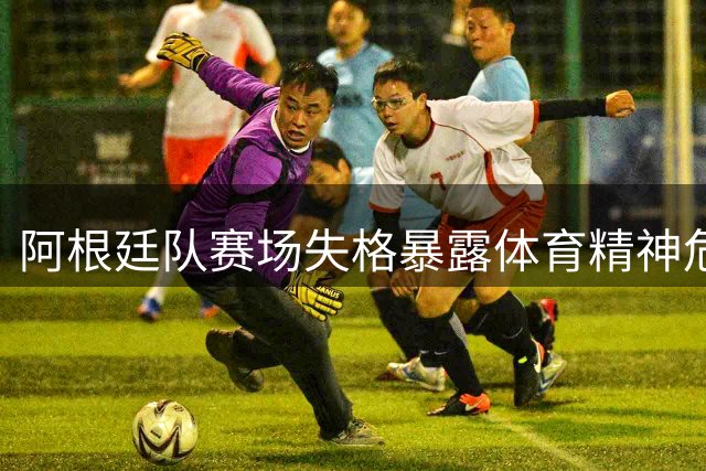 阿根廷队赛场失格暴露体育精神危机，裁判纵容引发球迷不满